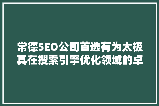 常德SEO公司首选有为太极其在搜索引擎优化领域的卓越表现