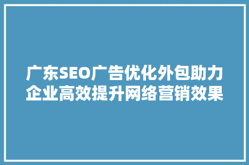 广东SEO广告优化外包助力企业高效提升网络营销效果