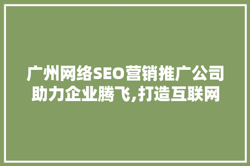 广州网络SEO营销推广公司助力企业腾飞,打造互联网时代的核心竞争力