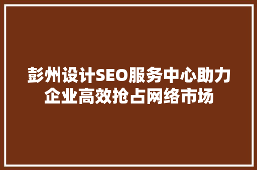 彭州设计SEO服务中心助力企业高效抢占网络市场