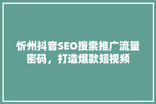 忻州抖音SEO搜索推广流量密码，打造爆款短视频