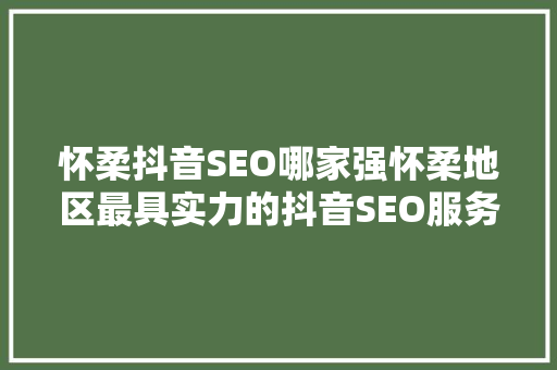 怀柔抖音SEO哪家强怀柔地区最具实力的抖音SEO服务商  第1张