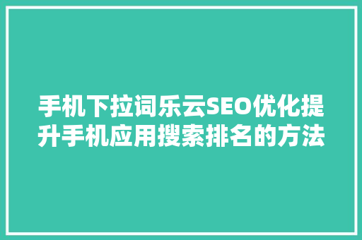 手机下拉词乐云SEO优化提升手机应用搜索排名的方法