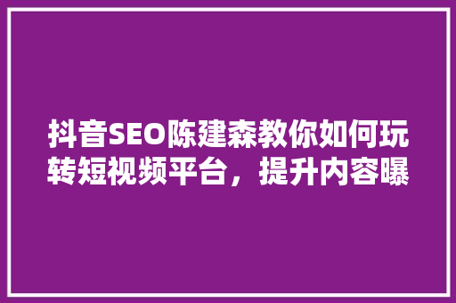 抖音SEO陈建森教你如何玩转短视频平台，提升内容曝光率