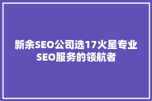 新余SEO公司选17火星专业SEO服务的领航者