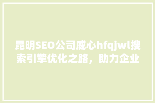 昆明SEO公司威心hfqjwl搜索引擎优化之路，助力企业腾飞