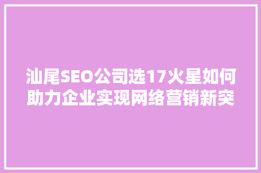 汕尾SEO公司选17火星如何助力企业实现网络营销新突破