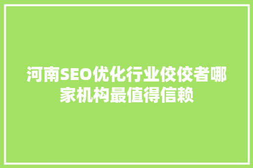 河南SEO优化行业佼佼者哪家机构最值得信赖