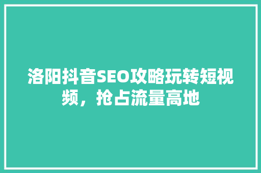 洛阳抖音SEO攻略玩转短视频，抢占流量高地