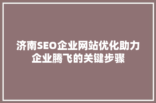 济南SEO企业网站优化助力企业腾飞的关键步骤