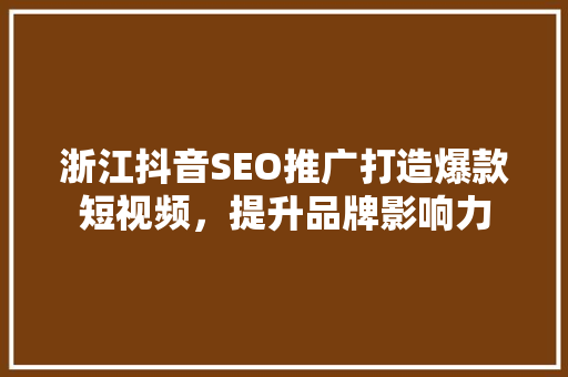 浙江抖音SEO推广打造爆款短视频，提升品牌影响力  第1张