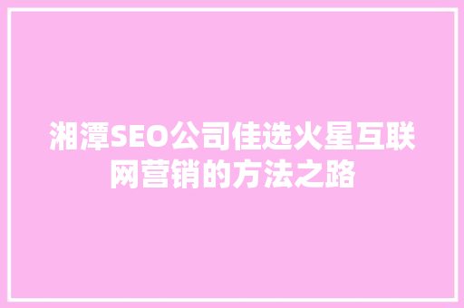 湘潭SEO公司佳选火星互联网营销的方法之路