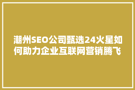 潮州SEO公司甄选24火星如何助力企业互联网营销腾飞
