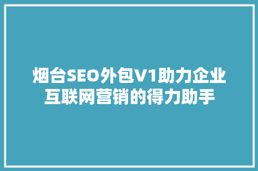 烟台SEO外包V1助力企业互联网营销的得力助手