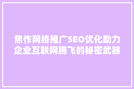 焦作网络推广SEO优化助力企业互联网腾飞的秘密武器