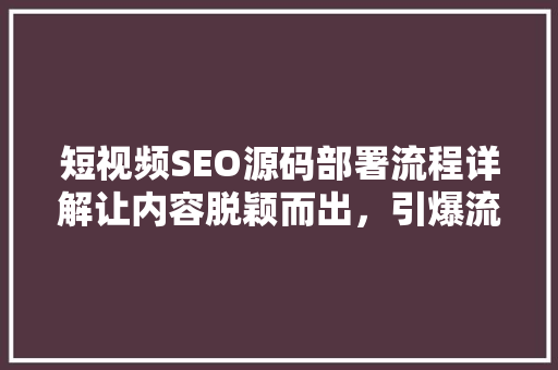 短视频SEO源码部署流程详解让内容脱颖而出，引爆流量
