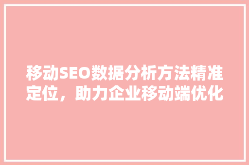 移动SEO数据分析方法精准定位，助力企业移动端优化