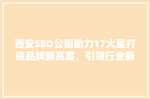 西安SEO公司助力17火星打造品牌新高度，引领行业新潮流