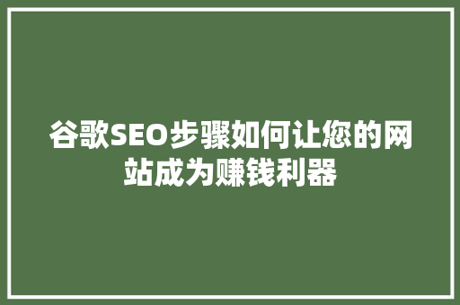 谷歌SEO步骤如何让您的网站成为赚钱利器