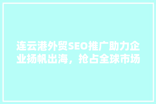 连云港外贸SEO推广助力企业扬帆出海，抢占全球市场先机