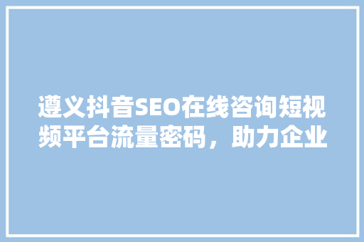 遵义抖音SEO在线咨询短视频平台流量密码，助力企业品牌腾飞  第1张