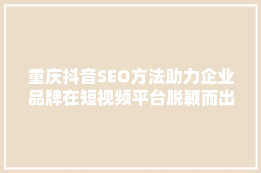 重庆抖音SEO方法助力企业品牌在短视频平台脱颖而出