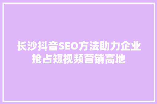 长沙抖音SEO方法助力企业抢占短视频营销高地