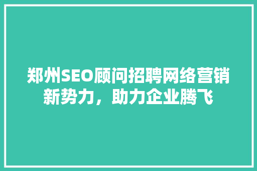 郑州SEO顾问招聘网络营销新势力，助力企业腾飞