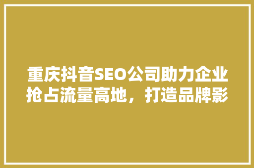 重庆抖音SEO公司助力企业抢占流量高地，打造品牌影响力