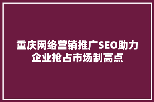 重庆网络营销推广SEO助力企业抢占市场制高点