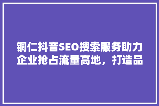 铜仁抖音SEO搜索服务助力企业抢占流量高地，打造品牌新势力  第1张