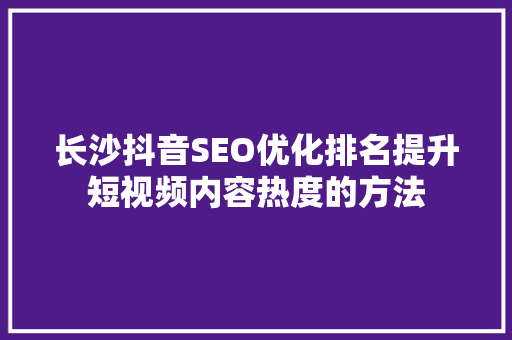 长沙抖音SEO优化排名提升短视频内容热度的方法