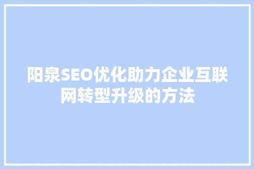 阳泉SEO优化助力企业互联网转型升级的方法