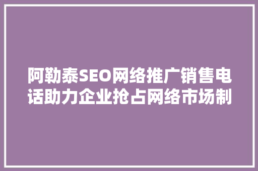 阿勒泰SEO网络推广销售电话助力企业抢占网络市场制高点  第1张
