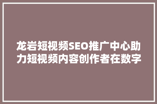 龙岩短视频SEO推广中心助力短视频内容创作者在数字时代脱颖而出