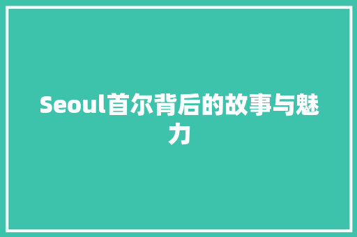 Seoul首尔背后的故事与魅力