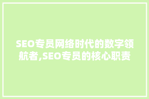 SEO专员网络时代的数字领航者,SEO专员的核心职责与技能