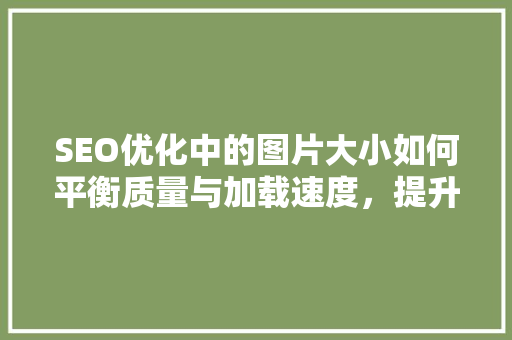 SEO优化中的图片大小如何平衡质量与加载速度，提升网站排名  第1张
