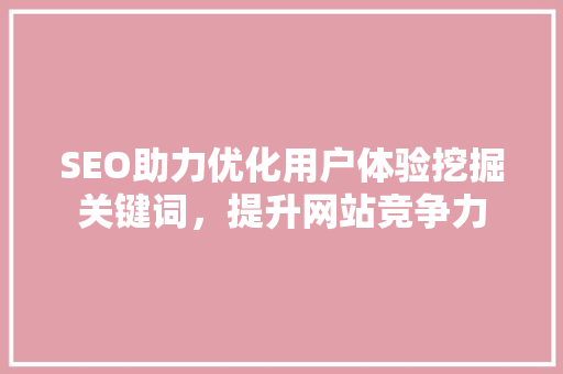 SEO助力优化用户体验挖掘关键词，提升网站竞争力