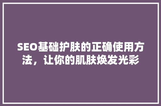 SEO基础护肤的正确使用方法，让你的肌肤焕发光彩