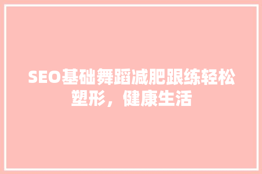 SEO基础舞蹈减肥跟练轻松塑形，健康生活