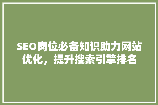 SEO岗位必备知识助力网站优化，提升搜索引擎排名