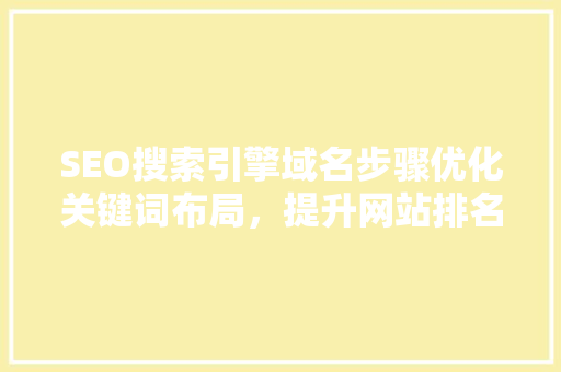 SEO搜索引擎域名步骤优化关键词布局，提升网站排名