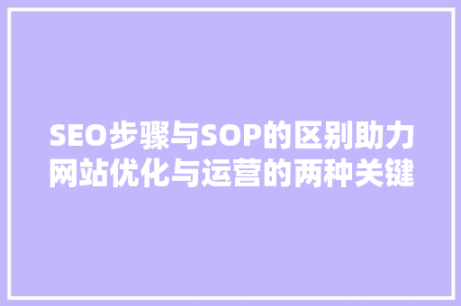 SEO步骤与SOP的区别助力网站优化与运营的两种关键方法