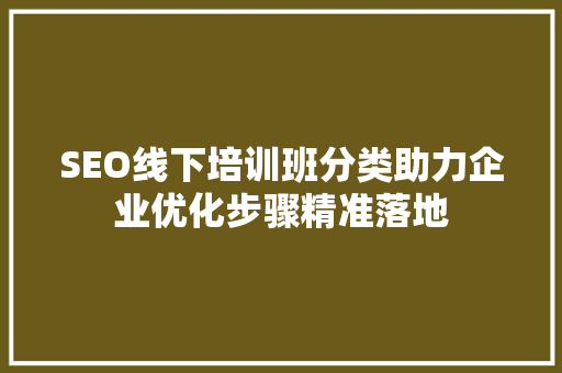 SEO线下培训班分类助力企业优化步骤精准落地