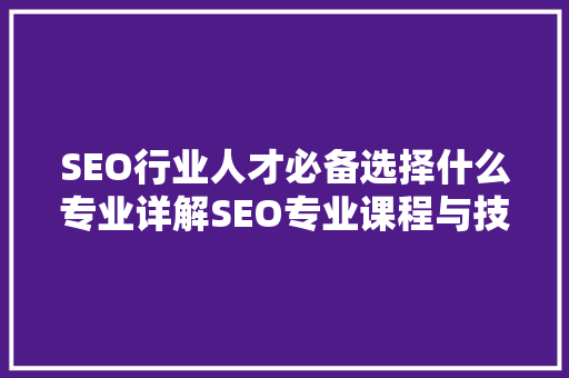 SEO行业人才必备选择什么专业详解SEO专业课程与技能