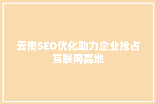 云南SEO优化助力企业抢占互联网高地  第1张
