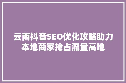 云南抖音SEO优化攻略助力本地商家抢占流量高地  第1张