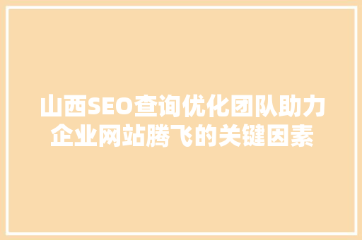 山西SEO查询优化团队助力企业网站腾飞的关键因素