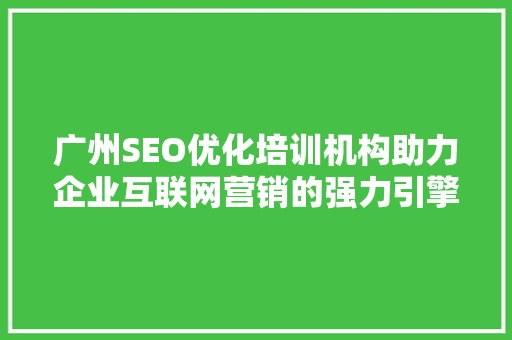 广州SEO优化培训机构助力企业互联网营销的强力引擎